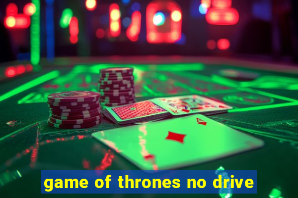 game of thrones no drive